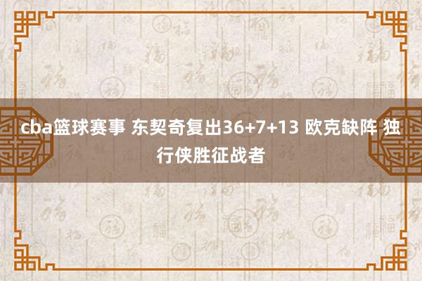 cba篮球赛事 东契奇复出36+7+13 欧克缺阵 独行侠胜征战者