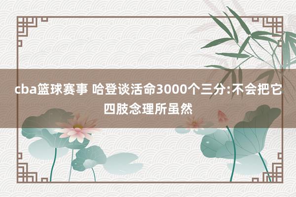 cba篮球赛事 哈登谈活命3000个三分:不会把它四肢念理所虽然