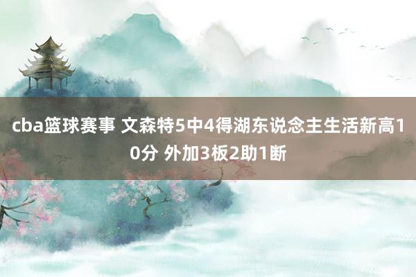 cba篮球赛事 文森特5中4得湖东说念主生活新高10分 外加3板2助1断