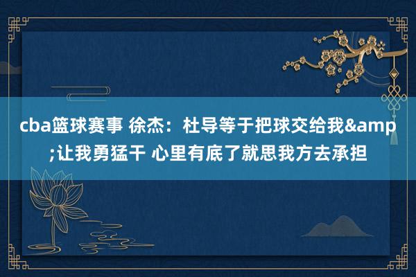 cba篮球赛事 徐杰：杜导等于把球交给我&让我勇猛干 心里有底了就思我方去承担