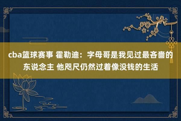 cba篮球赛事 霍勒迪：字母哥是我见过最吝啬的东说念主 他咫尺仍然过着像没钱的生活