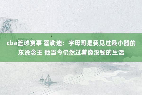 cba篮球赛事 霍勒迪：字母哥是我见过最小器的东说念主 他当今仍然过着像没钱的生活