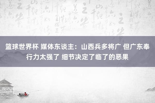 篮球世界杯 媒体东谈主：山西兵多将广 但广东奉行力太强了 细节决定了临了的恶果