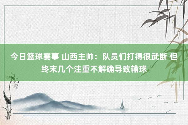 今日篮球赛事 山西主帅：队员们打得很武断 但终末几个注重不解确导致输球