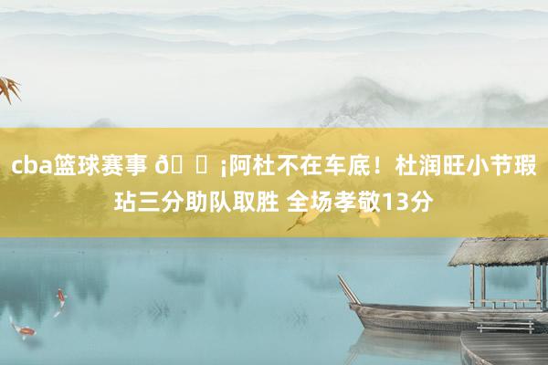 cba篮球赛事 🗡阿杜不在车底！杜润旺小节瑕玷三分助队取胜 全场孝敬13分