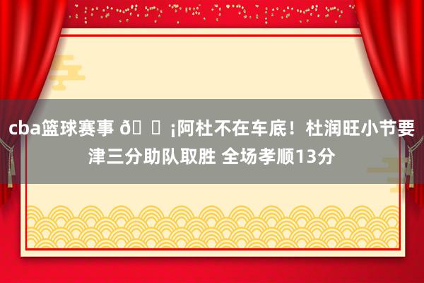 cba篮球赛事 🗡阿杜不在车底！杜润旺小节要津三分助队取胜 全场孝顺13分