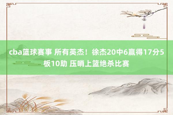 cba篮球赛事 所有英杰！徐杰20中6赢得17分5板10助 压哨上篮绝杀比赛