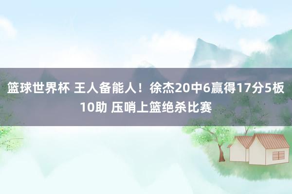 篮球世界杯 王人备能人！徐杰20中6赢得17分5板10助 压哨上篮绝杀比赛