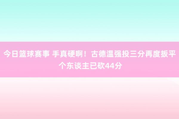 今日篮球赛事 手真硬啊！古德温强投三分再度扳平 个东谈主已砍44分