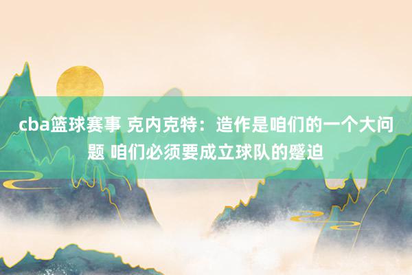 cba篮球赛事 克内克特：造作是咱们的一个大问题 咱们必须要成立球队的蹙迫