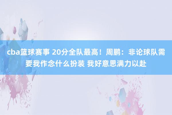 cba篮球赛事 20分全队最高！周鹏：非论球队需要我作念什么扮装 我好意思满力以赴