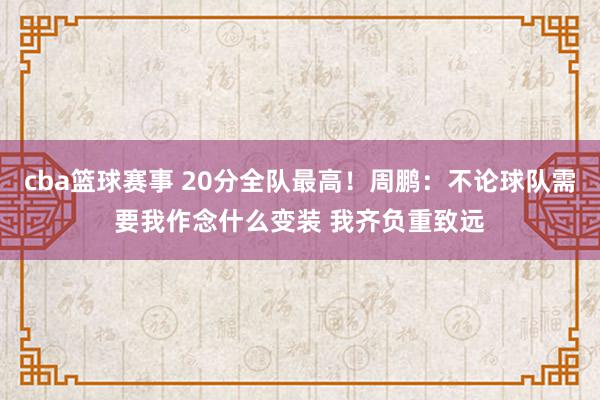 cba篮球赛事 20分全队最高！周鹏：不论球队需要我作念什么变装 我齐负重致远