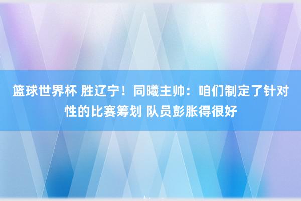 篮球世界杯 胜辽宁！同曦主帅：咱们制定了针对性的比赛筹划 队员彭胀得很好