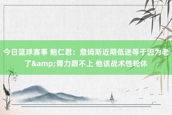 今日篮球赛事 鲍仁君：詹姆斯近期低迷等于因为老了&膂力跟不上 他该战术性轮休