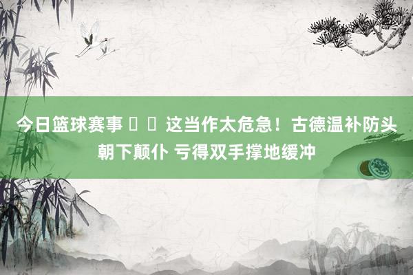 今日篮球赛事 ⚠️这当作太危急！古德温补防头朝下颠仆 亏得双手撑地缓冲