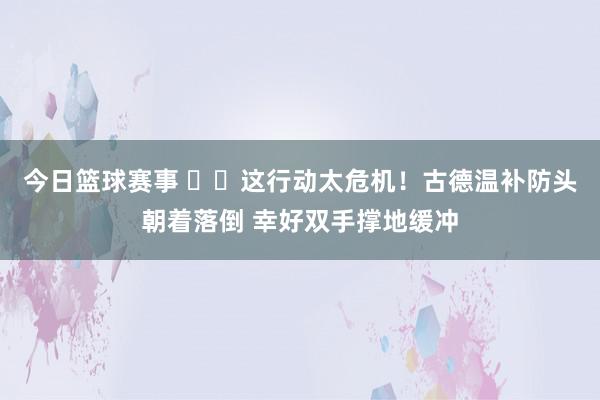 今日篮球赛事 ⚠️这行动太危机！古德温补防头朝着落倒 幸好双手撑地缓冲