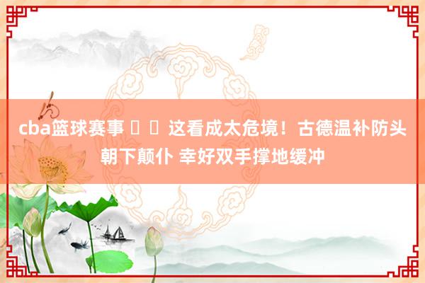 cba篮球赛事 ⚠️这看成太危境！古德温补防头朝下颠仆 幸好双手撑地缓冲