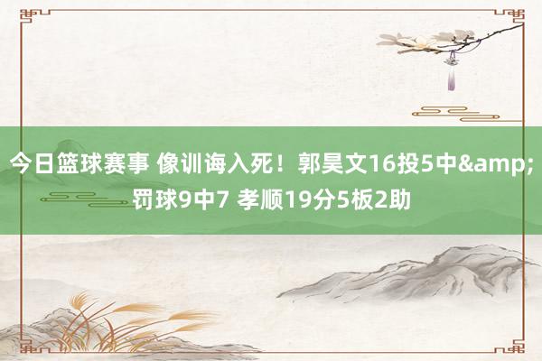 今日篮球赛事 像训诲入死！郭昊文16投5中&罚球9中7 孝顺19分5板2助