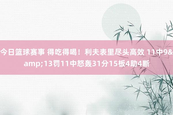 今日篮球赛事 得吃得喝！利夫表里尽头高效 11中9&13罚11中怒轰31分15板4助4断