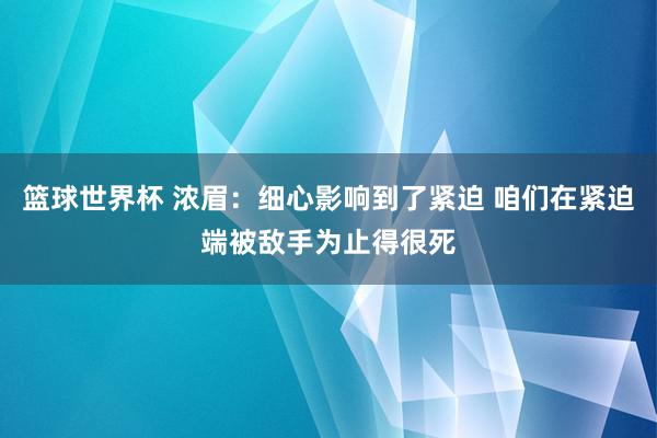 篮球世界杯 浓眉：细心影响到了紧迫 咱们在紧迫端被敌手为止得很死