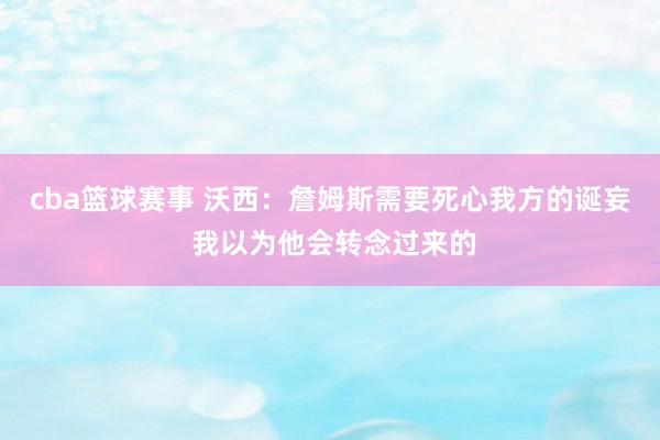 cba篮球赛事 沃西：詹姆斯需要死心我方的诞妄 我以为他会转念过来的