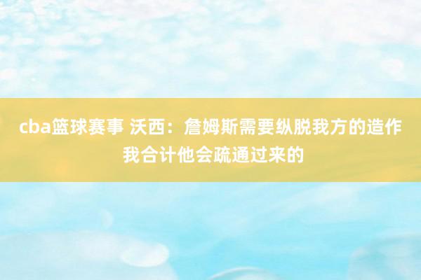 cba篮球赛事 沃西：詹姆斯需要纵脱我方的造作 我合计他会疏通过来的