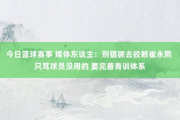 今日篮球赛事 媒体东谈主：别猖獗去狡赖崔永熙 只骂球员没用的 要完善青训体系