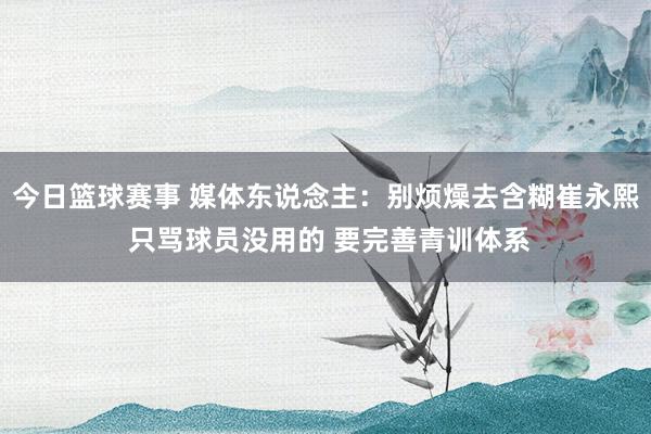 今日篮球赛事 媒体东说念主：别烦燥去含糊崔永熙 只骂球员没用的 要完善青训体系