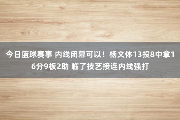 今日篮球赛事 内线闭幕可以！杨文体13投8中拿16分9板2助 临了技艺接连内线强打