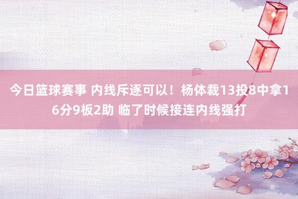 今日篮球赛事 内线斥逐可以！杨体裁13投8中拿16分9板2助 临了时候接连内线强打