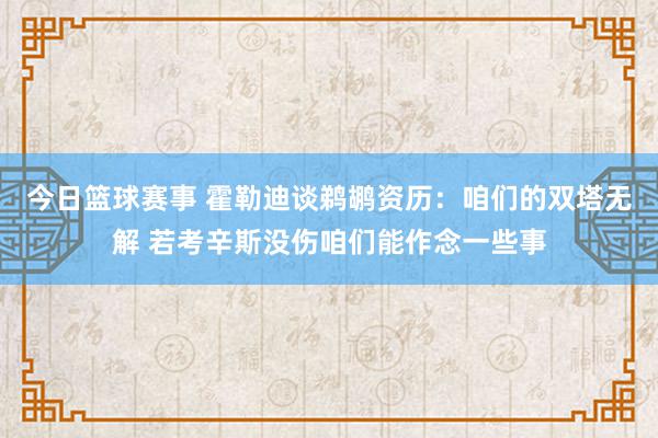 今日篮球赛事 霍勒迪谈鹈鹕资历：咱们的双塔无解 若考辛斯没伤咱们能作念一些事