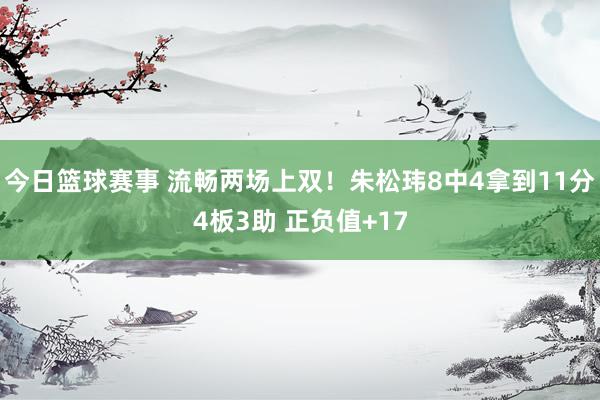 今日篮球赛事 流畅两场上双！朱松玮8中4拿到11分4板3助 正负值+17