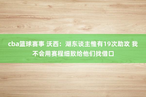 cba篮球赛事 沃西：湖东谈主惟有19次助攻 我不会用赛程细致给他们找借口