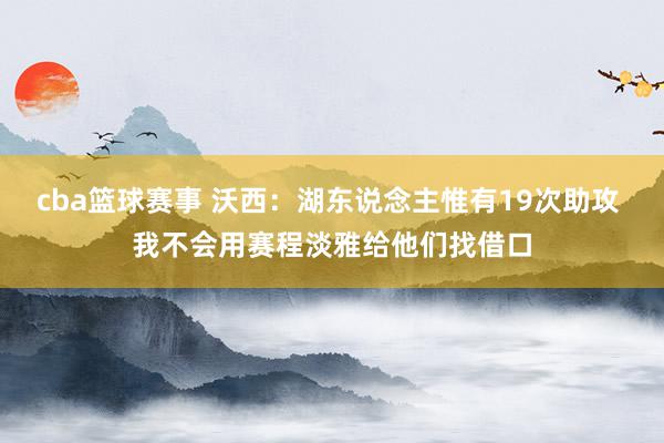 cba篮球赛事 沃西：湖东说念主惟有19次助攻 我不会用赛程淡雅给他们找借口