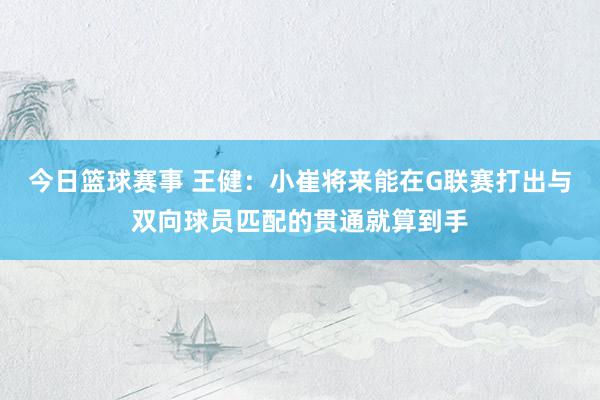 今日篮球赛事 王健：小崔将来能在G联赛打出与双向球员匹配的贯通就算到手