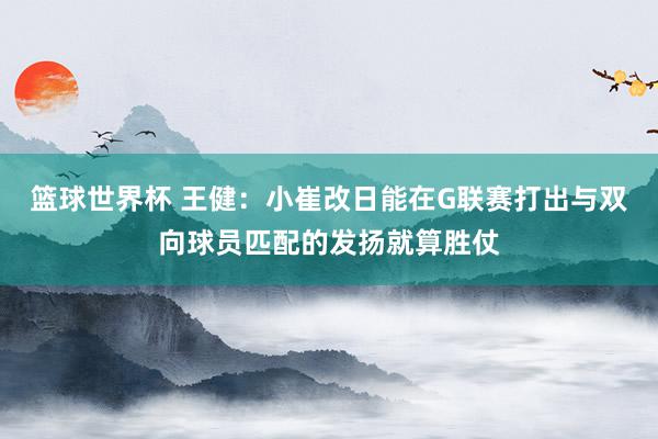 篮球世界杯 王健：小崔改日能在G联赛打出与双向球员匹配的发扬就算胜仗