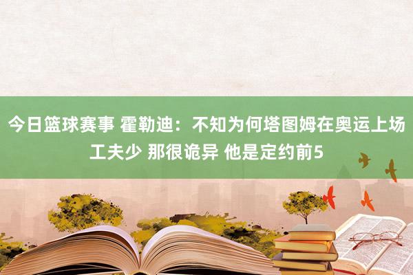 今日篮球赛事 霍勒迪：不知为何塔图姆在奥运上场工夫少 那很诡异 他是定约前5