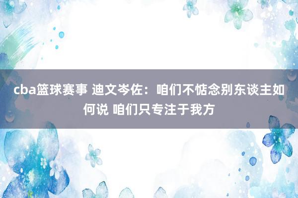 cba篮球赛事 迪文岑佐：咱们不惦念别东谈主如何说 咱们只专注于我方