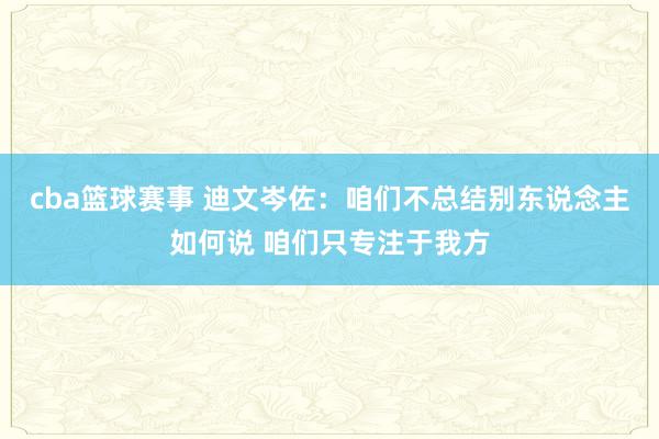 cba篮球赛事 迪文岑佐：咱们不总结别东说念主如何说 咱们只专注于我方