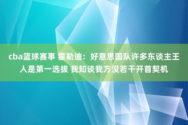 cba篮球赛事 霍勒迪：好意思国队许多东谈主王人是第一选拔 我知谈我方没若干开首契机