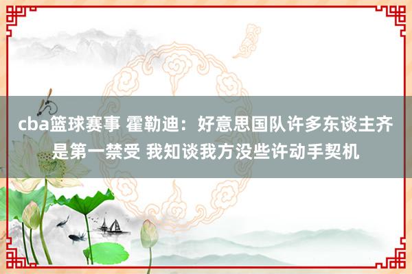 cba篮球赛事 霍勒迪：好意思国队许多东谈主齐是第一禁受 我知谈我方没些许动手契机