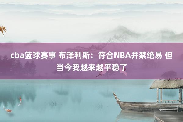 cba篮球赛事 布泽利斯：符合NBA并禁绝易 但当今我越来越平稳了