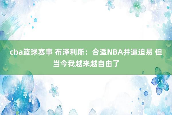 cba篮球赛事 布泽利斯：合适NBA并逼迫易 但当今我越来越自由了