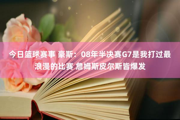 今日篮球赛事 豪斯：08年半决赛G7是我打过最浪漫的比赛 詹姆斯皮尔斯皆爆发