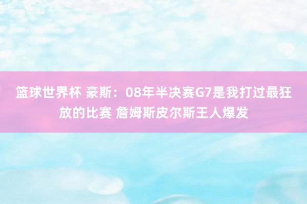 篮球世界杯 豪斯：08年半决赛G7是我打过最狂放的比赛 詹姆斯皮尔斯王人爆发