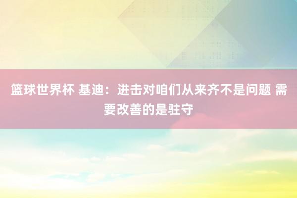 篮球世界杯 基迪：进击对咱们从来齐不是问题 需要改善的是驻守