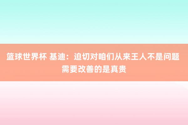 篮球世界杯 基迪：迫切对咱们从来王人不是问题 需要改善的是真贵