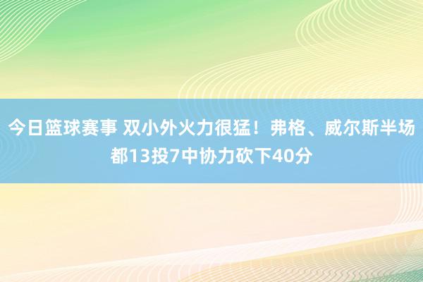 今日篮球赛事 双小外火力很猛！弗格、威尔斯半场都13投7中协力砍下40分