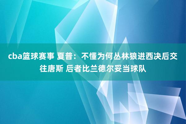 cba篮球赛事 夏普：不懂为何丛林狼进西决后交往唐斯 后者比兰德尔妥当球队