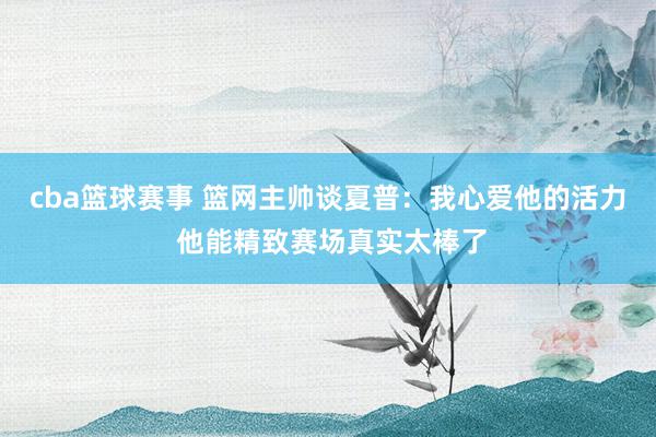 cba篮球赛事 篮网主帅谈夏普：我心爱他的活力 他能精致赛场真实太棒了